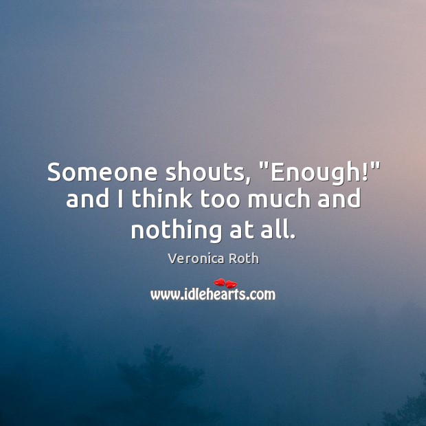 Someone shouts, “Enough!” and I think too much and nothing at all. Image