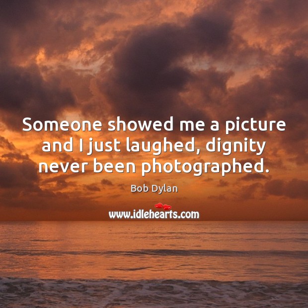 Someone showed me a picture and I just laughed, dignity never been photographed. Image