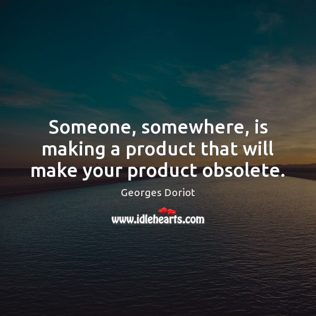 Someone, somewhere, is making a product that will make your product obsolete. Georges Doriot Picture Quote