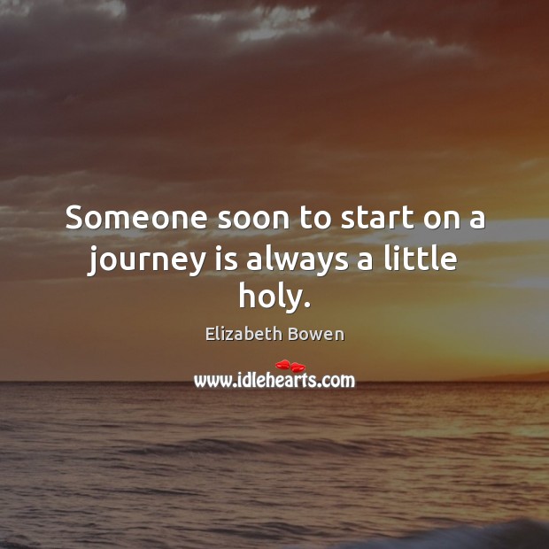 Someone soon to start on a journey is always a little holy. Elizabeth Bowen Picture Quote