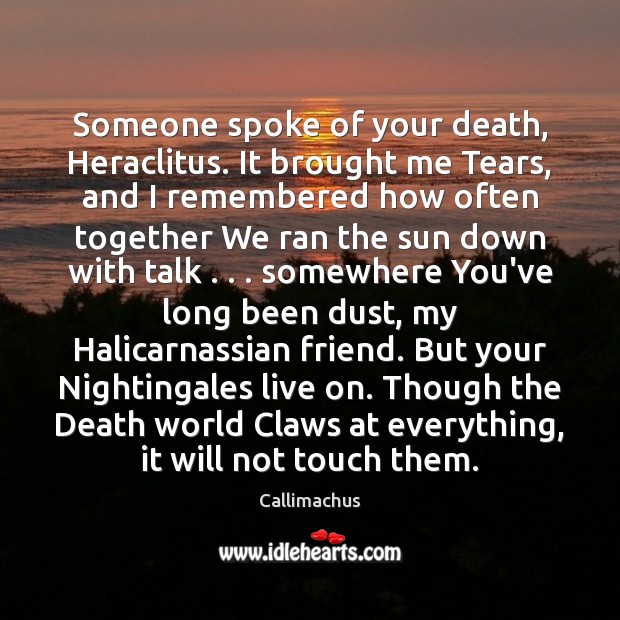 Someone spoke of your death, Heraclitus. It brought me Tears, and I Callimachus Picture Quote