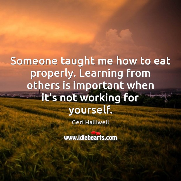 Someone taught me how to eat properly. Learning from others is important Geri Halliwell Picture Quote