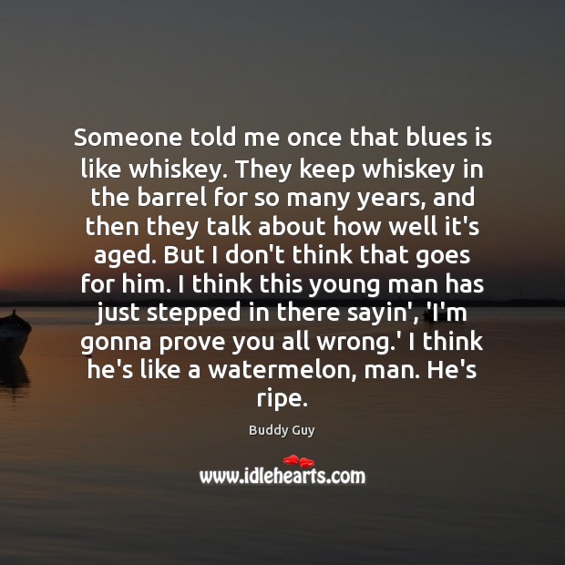 Someone told me once that blues is like whiskey. They keep whiskey Buddy Guy Picture Quote