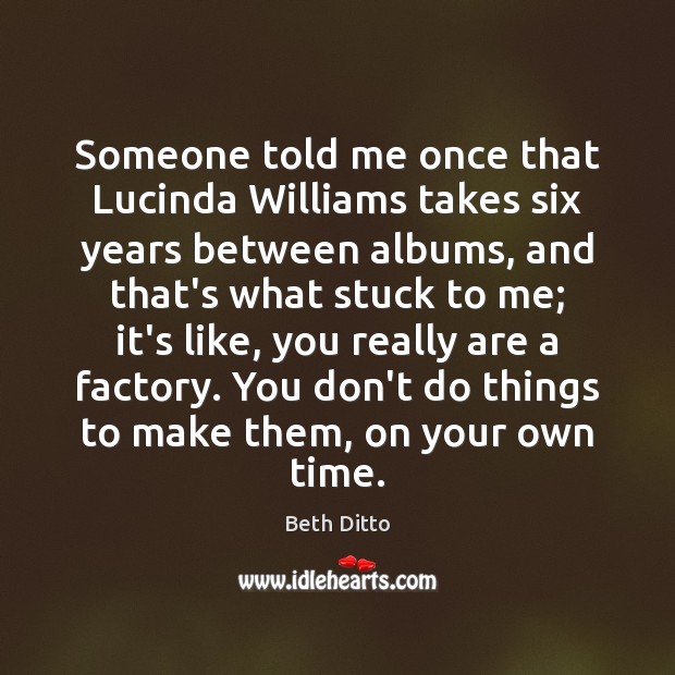 Someone told me once that Lucinda Williams takes six years between albums, Beth Ditto Picture Quote