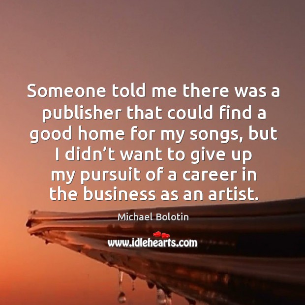 Someone told me there was a publisher that could find a good home for my songs Michael Bolotin Picture Quote