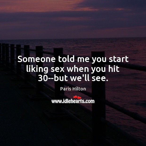 Someone told me you start liking sex when you hit 30–but we’ll see. Paris Hilton Picture Quote