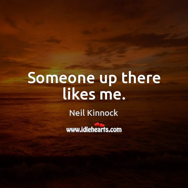 Someone up there likes me. Neil Kinnock Picture Quote