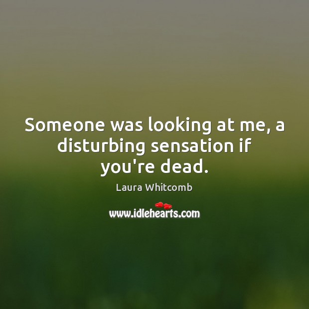 Someone was looking at me, a disturbing sensation if you’re dead. Laura Whitcomb Picture Quote