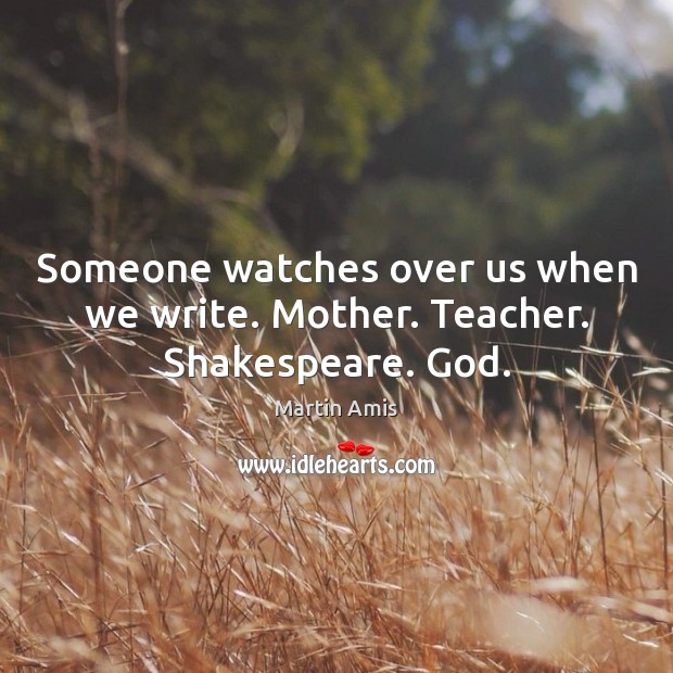 Someone watches over us when we write. Mother. Teacher. Shakespeare. God. Martin Amis Picture Quote