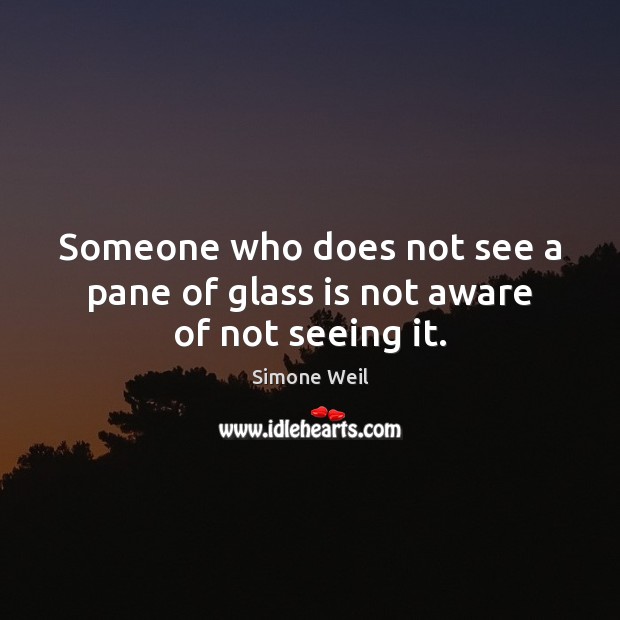 Someone who does not see a pane of glass is not aware of not seeing it. Image