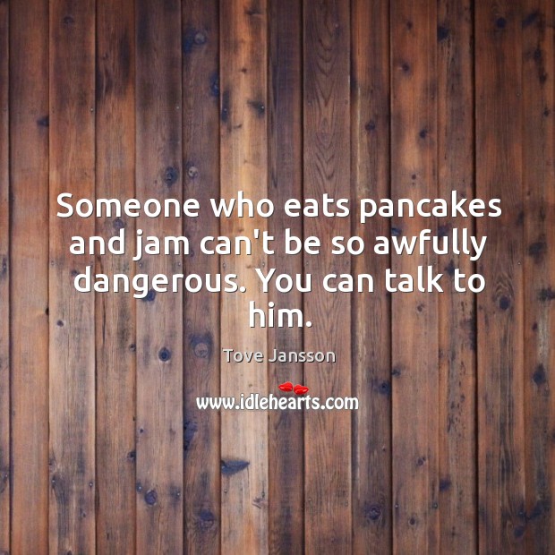 Someone who eats pancakes and jam can’t be so awfully dangerous. You can talk to him. Tove Jansson Picture Quote