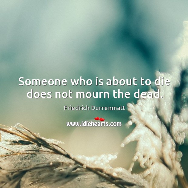 Someone who is about to die does not mourn the dead. Image
