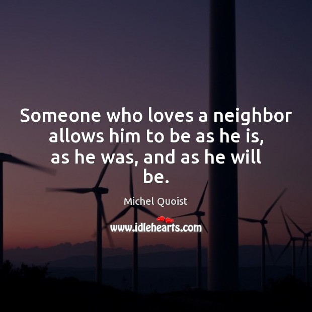 Someone who loves a neighbor allows him to be as he is, as he was, and as he will be. Michel Quoist Picture Quote