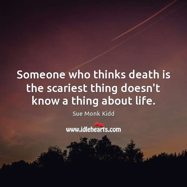 Someone who thinks death is the scariest thing doesn’t know a thing about life. Sue Monk Kidd Picture Quote