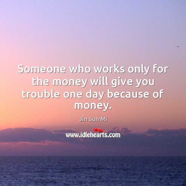 Someone who works only for the money will give you trouble one day because of money. Jin Sun Mi Picture Quote
