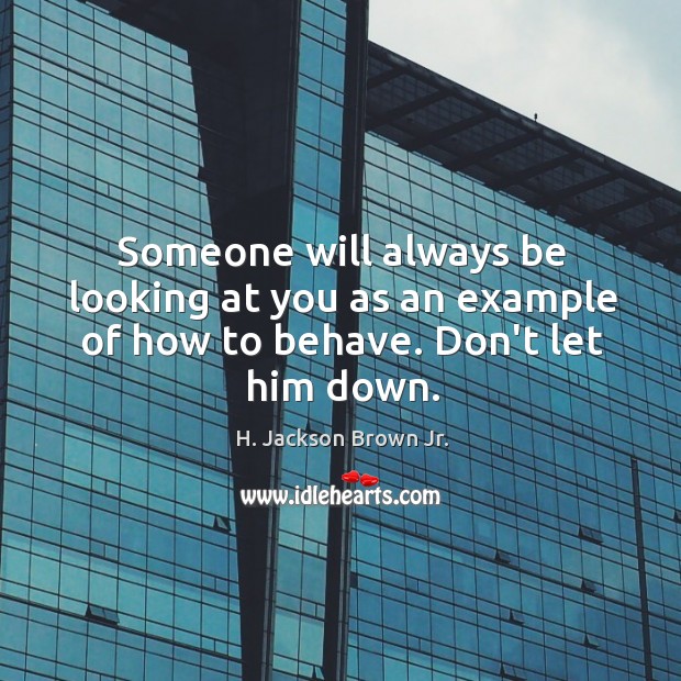 Someone will always be looking at you as an example of how to behave. Don’t let him down. H. Jackson Brown Jr. Picture Quote
