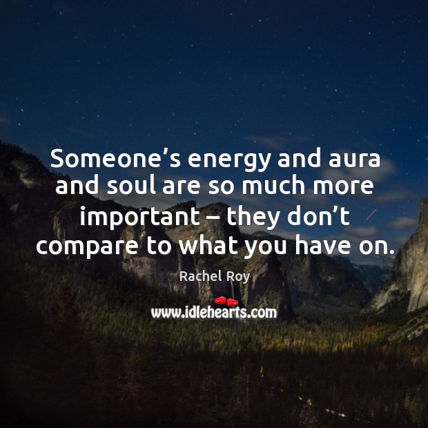 Someone’s energy and aura and soul are so much more important – they don’t compare to what you have on. Image