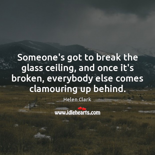 Someone’s got to break the glass ceiling, and once it’s broken, everybody Helen Clark Picture Quote