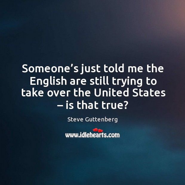 Someone’s just told me the english are still trying to take over the united states – is that true? Steve Guttenberg Picture Quote