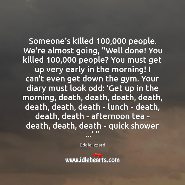 Someone’s killed 100,000 people. We’re almost going, “Well done! You killed 100,000 people? You Eddie Izzard Picture Quote