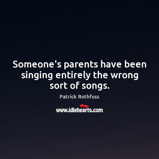 Someone’s parents have been singing entirely the wrong sort of songs. Patrick Rothfuss Picture Quote