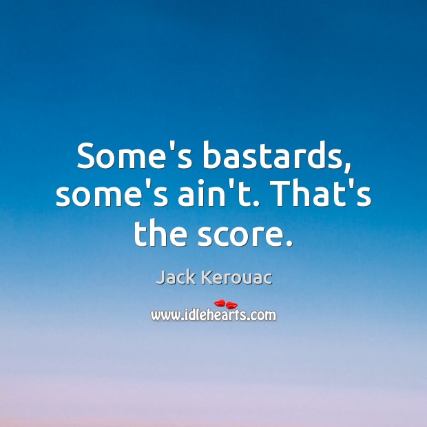Some’s bastards, some’s ain’t. That’s the score. Jack Kerouac Picture Quote