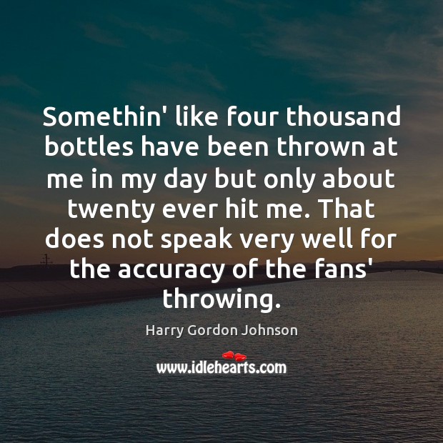 Somethin’ like four thousand bottles have been thrown at me in my Harry Gordon Johnson Picture Quote