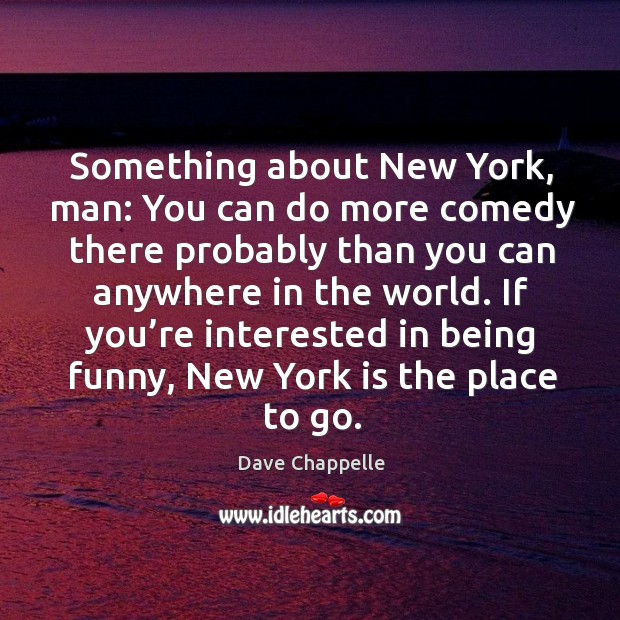 Something about new york, man: you can do more comedy there probably than you can anywhere in the world. Dave Chappelle Picture Quote