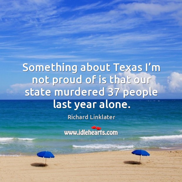 Something about texas I’m not proud of is that our state murdered 37 people last year alone. Richard Linklater Picture Quote