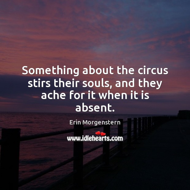 Something about the circus stirs their souls, and they ache for it when it is absent. Erin Morgenstern Picture Quote