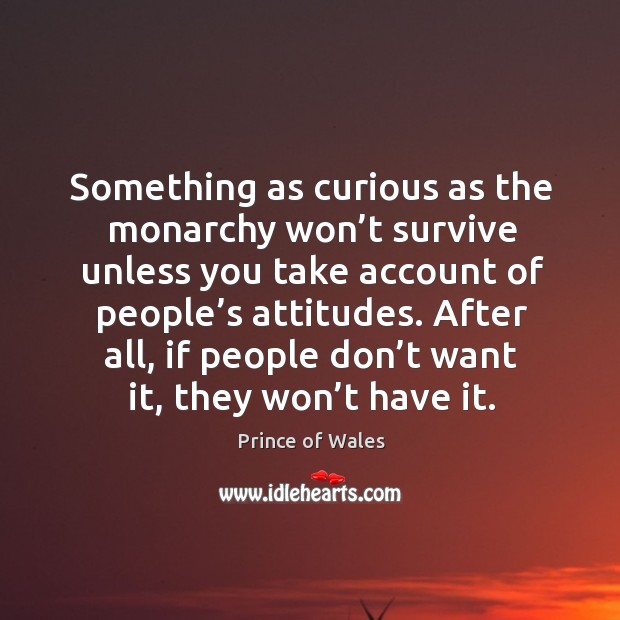 Something as curious as the monarchy won’t survive unless you take account of people’s attitudes. Charles Picture Quote