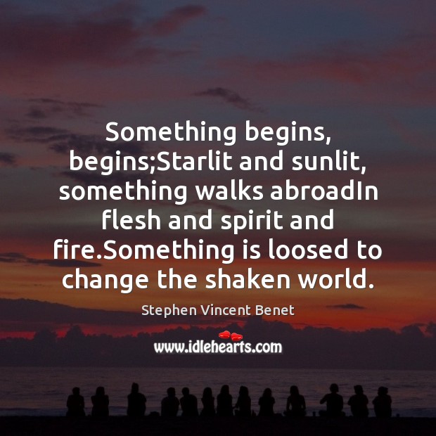 Something begins, begins;Starlit and sunlit, something walks abroadIn flesh and spirit Stephen Vincent Benet Picture Quote