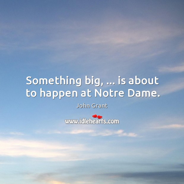 Something big, … is about to happen at Notre Dame. John Grant Picture Quote
