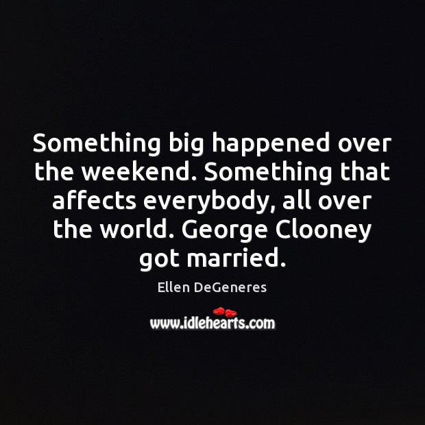 Something big happened over the weekend. Something that affects everybody, all over Ellen DeGeneres Picture Quote