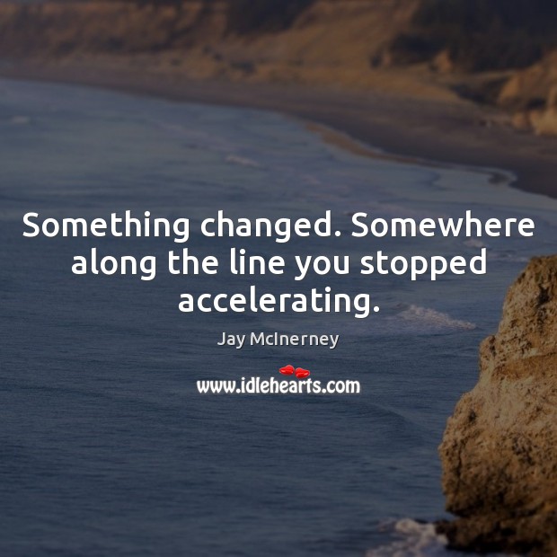 Something changed. Somewhere along the line you stopped accelerating. Jay McInerney Picture Quote