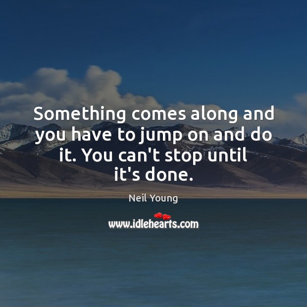 Something comes along and you have to jump on and do it. You can’t stop until it’s done. Neil Young Picture Quote