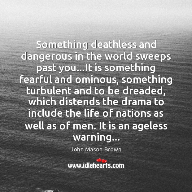 Something deathless and dangerous in the world sweeps past you…It is John Mason Brown Picture Quote
