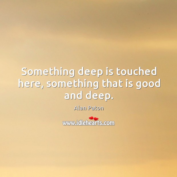 Something deep is touched here, something that is good and deep. Alan Paton Picture Quote