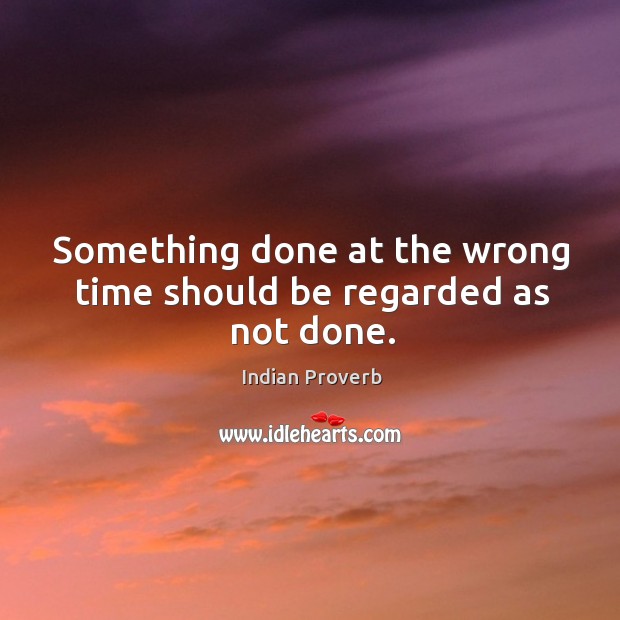 Something done at the wrong time should be regarded as not done. Indian Proverbs Image