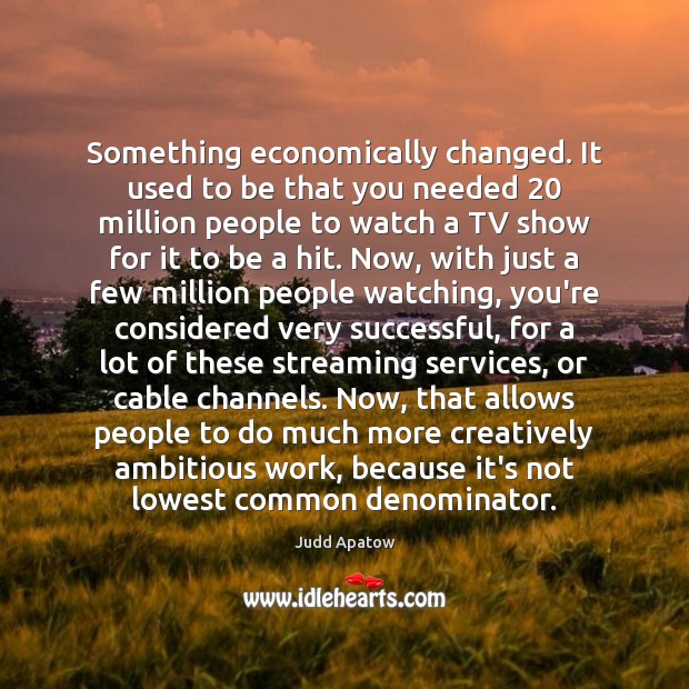 Something economically changed. It used to be that you needed 20 million people Image