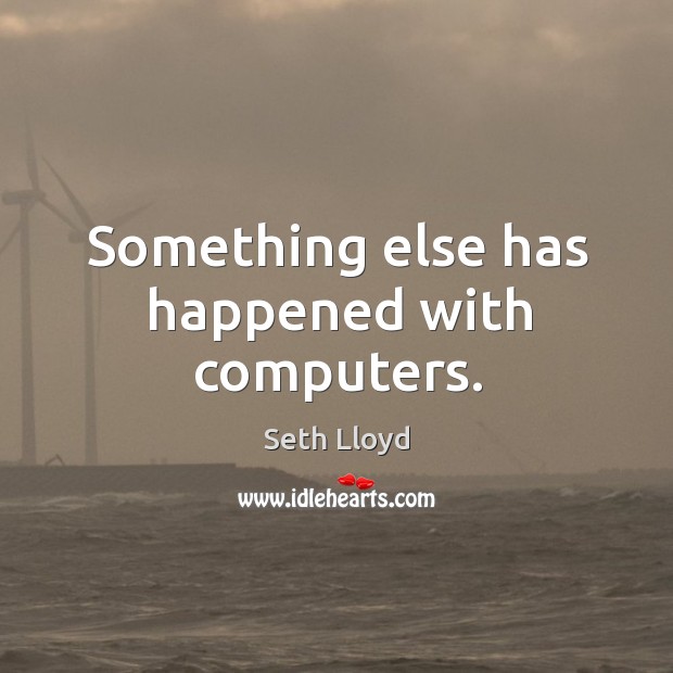 Something else has happened with computers. Seth Lloyd Picture Quote