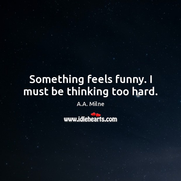 Something feels funny. I must be thinking too hard. A.A. Milne Picture Quote
