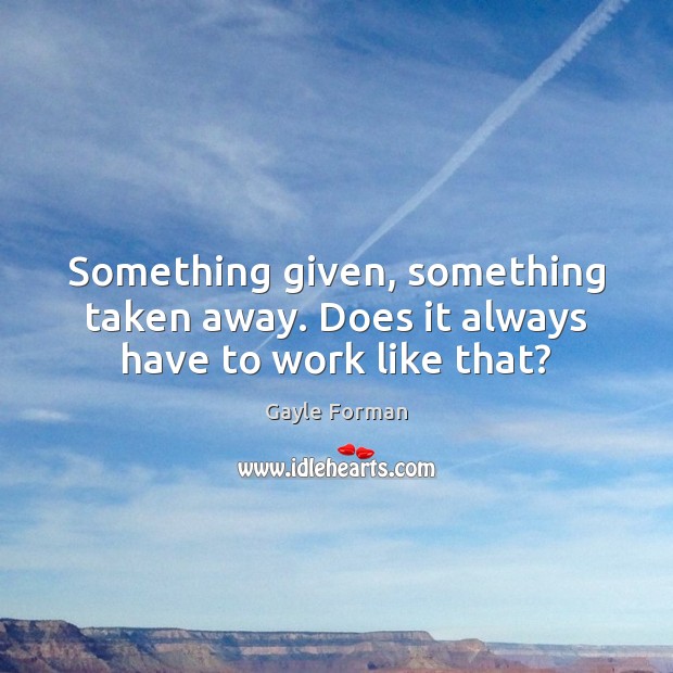 Something given, something taken away. Does it always have to work like that? Gayle Forman Picture Quote