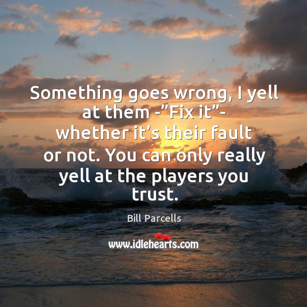 Something goes wrong, I yell at them -”fix it”- whether it’s their fault or not. Bill Parcells Picture Quote