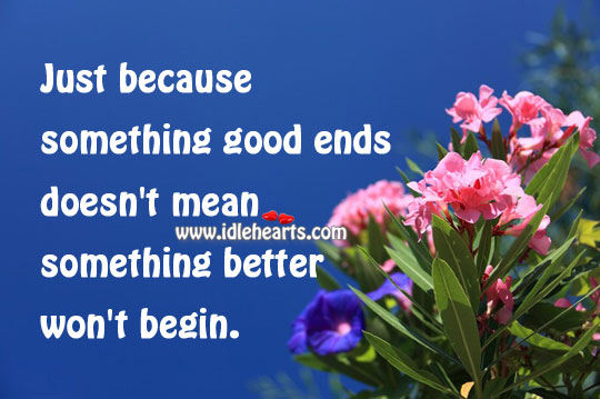 Something good ends doesn’t mean something better won’t begin. Image