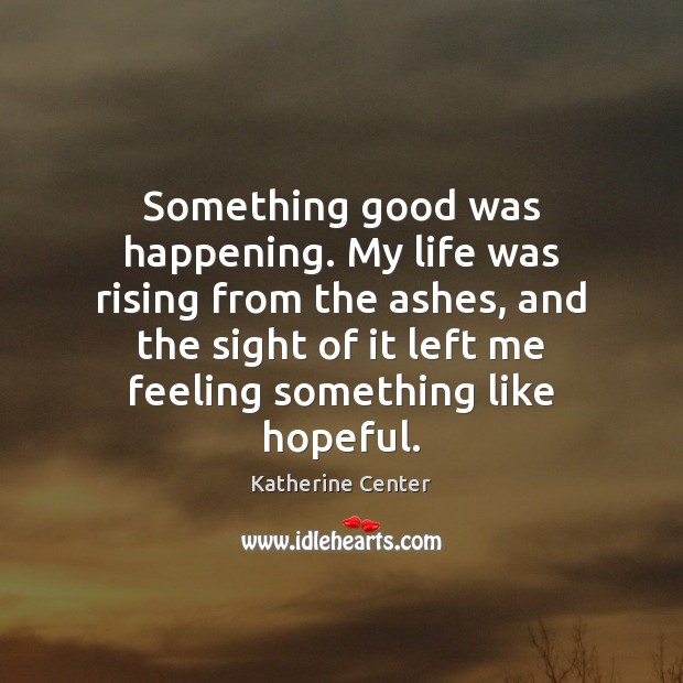 Something good was happening. My life was rising from the ashes, and Katherine Center Picture Quote