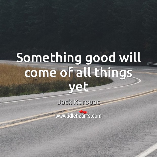 Something good will come of all things yet Jack Kerouac Picture Quote