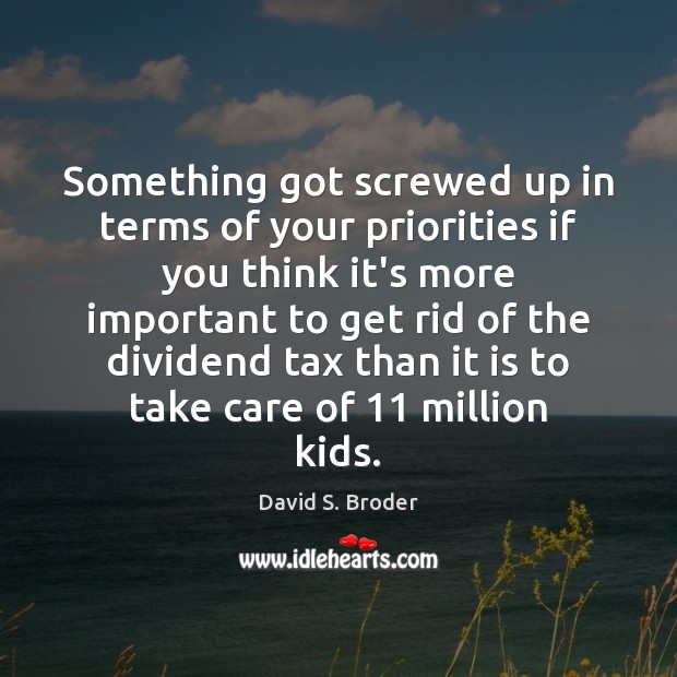 Something got screwed up in terms of your priorities if you think David S. Broder Picture Quote
