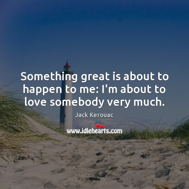 Something great is about to happen to me: I’m about to love somebody very much. Jack Kerouac Picture Quote