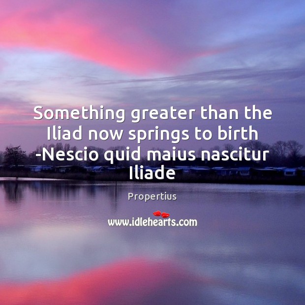 Something greater than the Iliad now springs to birth -Nescio quid maius nascitur Iliade Propertius Picture Quote